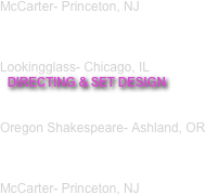 McCarter- Princeton, NJ 



Lookingglass- Chicago, IL
  DIRECTING & SET DESIGN 


Oregon Shakespeare- Ashland, OR



McCarter- Princeton, NJ 


